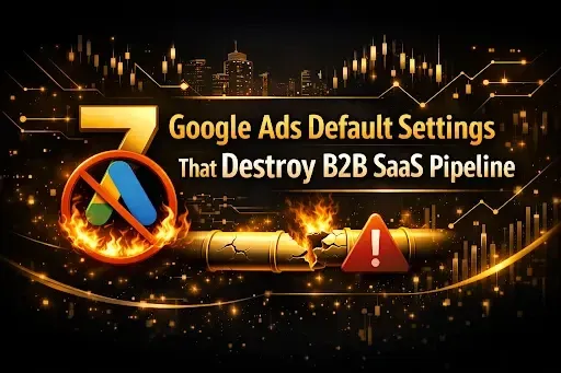 7 Google Ads Default Settings That Destroy B2B SaaS Pipeline